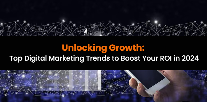 Unlocking Growth: Top Digital Marketing Trends to Boost Your ROI in 2024